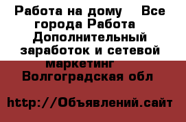 Работа на дому  - Все города Работа » Дополнительный заработок и сетевой маркетинг   . Волгоградская обл.